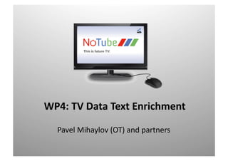 WP4:  TV  Data  Text  Enrichment  

   Pavel	
  Mihaylov	
  (OT)	
  and	
  partners	
  
 