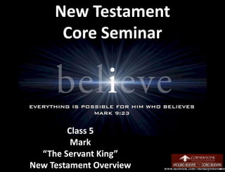 New Testament
Core Seminar
Class 5
Mark
“The Servant King”
New Testament Overview 1
 