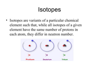 Isotopes 
• Isotopes are variants of a particular chemical 
element such that, while all isotopes of a given 
element have the same number of protons in 
each atom, they differ in neutron number. 
 