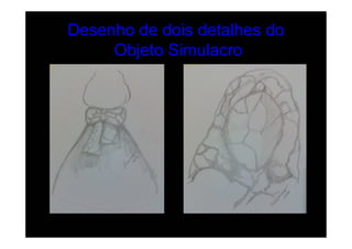 Desenho de dois detalhes do
     Objeto Simulacro
 