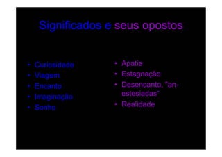 Significados e seus opostos


•   Curiosidade    • Apatia
•   Viagem         • Estagnação
•   Encanto        • Desencanto, "an-
•   Imaginação       estesiadas“
•   Sonho          • Realidade
 
