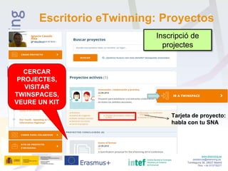 Escritorio eTwinning: Proyectos
www.etwinning.es
asistencia@etwinning.es
Torrelaguna 58, 28027 Madrid
Tfno: +34 913778377
Tarjeta de proyecto:
habla con tu SNA
CERCAR
PROJECTES,
VISITAR
TWINSPACES,
VEURE UN KIT
Inscripció de
projectes
 