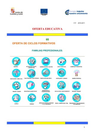 F.P.   2010-2011



            OFERTA EDUCATIVA


                      05
OFERTA DE CICLOS FORMATIVOS

            FAMILIAS PROFESIONALES.




                                                    1
 