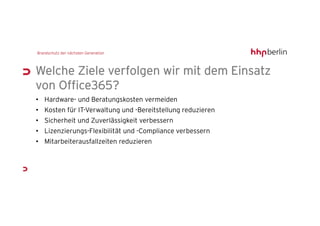 Welche Ziele verfolgen wir mit dem Einsatz
von Office365?
• Hardware- und Beratungskosten vermeiden
• Kosten für IT-Verwaltung und -Bereitstellung reduzieren
• Sicherheit und Zuverlässigkeit verbessern
• Lizenzierungs-Flexibilität und -Compliance verbessern
• Mitarbeiterausfallzeiten reduzieren
 