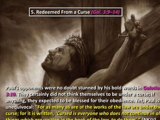 5. Redeemed From a Curse (Gal. 3:9–14)




Paul’s opponents were no doubt stunned by his bold words in Galatian
3:10. They certainly did not think themselves to be under a curse; if
anything, they expected to be blessed for their obedience. Yet, Paul is
unequivocal: “For as many as are of the works of the law are under the
curse; for it is written, ‘Cursed is everyone who does not continue in all
 