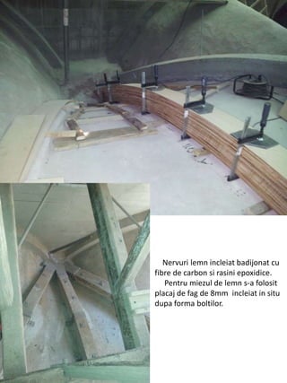 Nervuri lemn incleiat badijonat cu
fibre de carbon si rasini epoxidice.
Pentru miezul de lemn s-a folosit
placaj de fag de 8mm incleiat in situ
dupa forma boltilor.
 