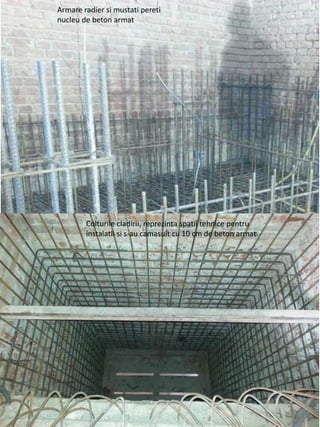 Armare radier si mustati pereti
nucleu de beton armat
Colturile cladirii, reprezinta spatii tehnice pentru
instalatii si s-au camasuit cu 10 cm de beton armat.
 