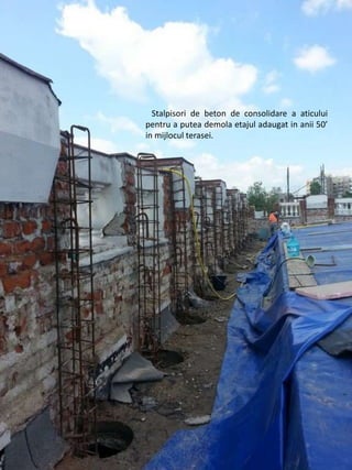 Stalpisori de beton de consolidare a aticului
pentru a putea demola etajul adaugat in anii 50’
in mijlocul terasei.
 