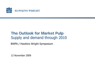 HAWKINS WRIGHT




The Outlook for Market Pulp
Supply and demand through 2010
BWPA / Hawkins Wright Symposium



12 November 2009



                                  HAWKINS WRIGHT
 
