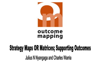 Strategy Maps OR Matrices; Supporting Outcomes Julius N Nyangaga and Charles Warria 