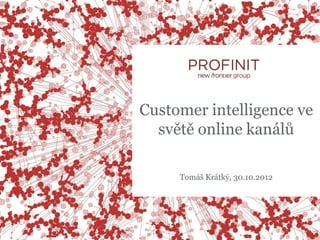 Customer intelligence ve
  světě online kanálů

     Tomáš Krátký, 30.10.2012
 