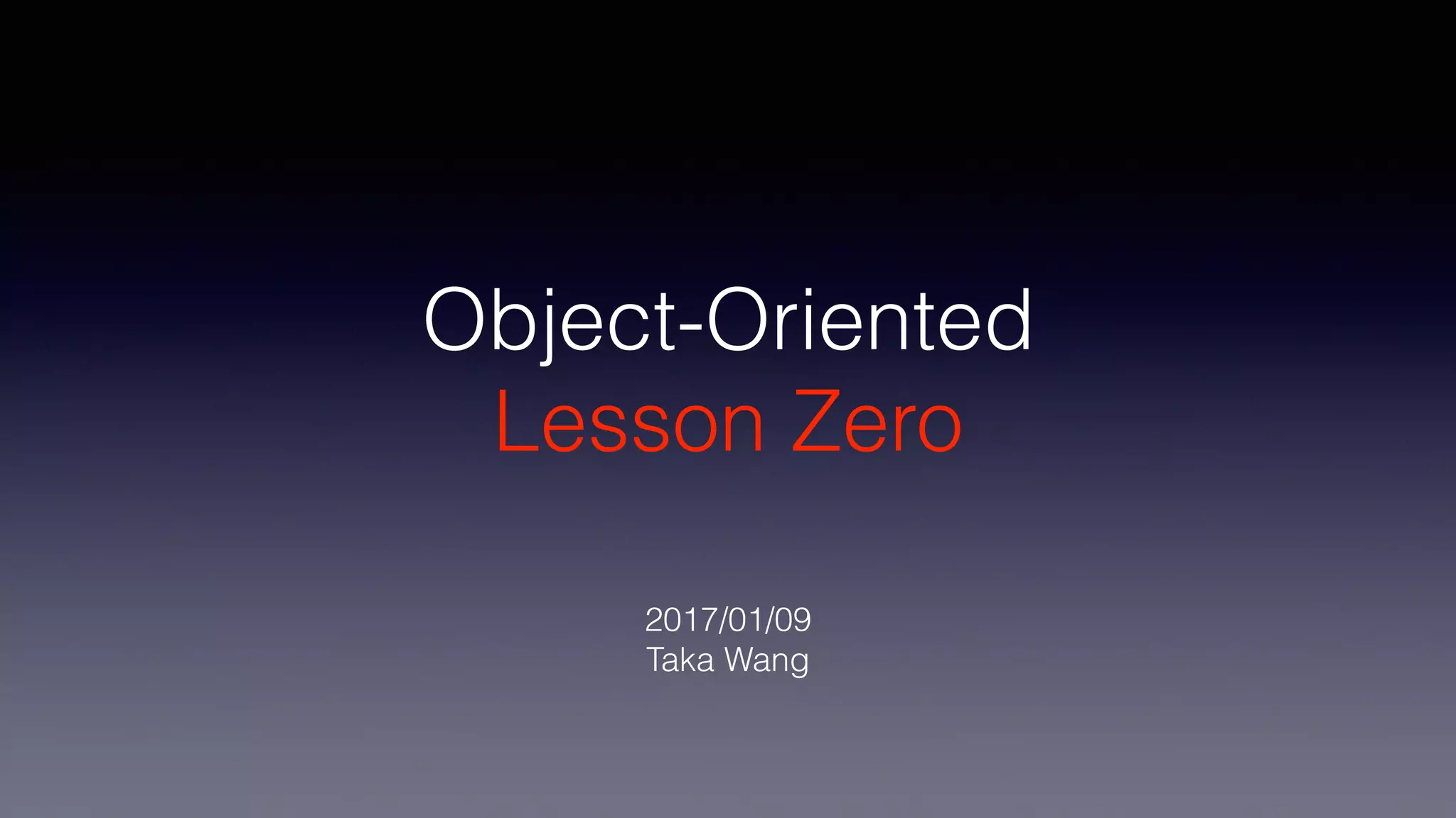 Object-Oriented
Lesson Zero
2017/01/09
Taka Wang
 