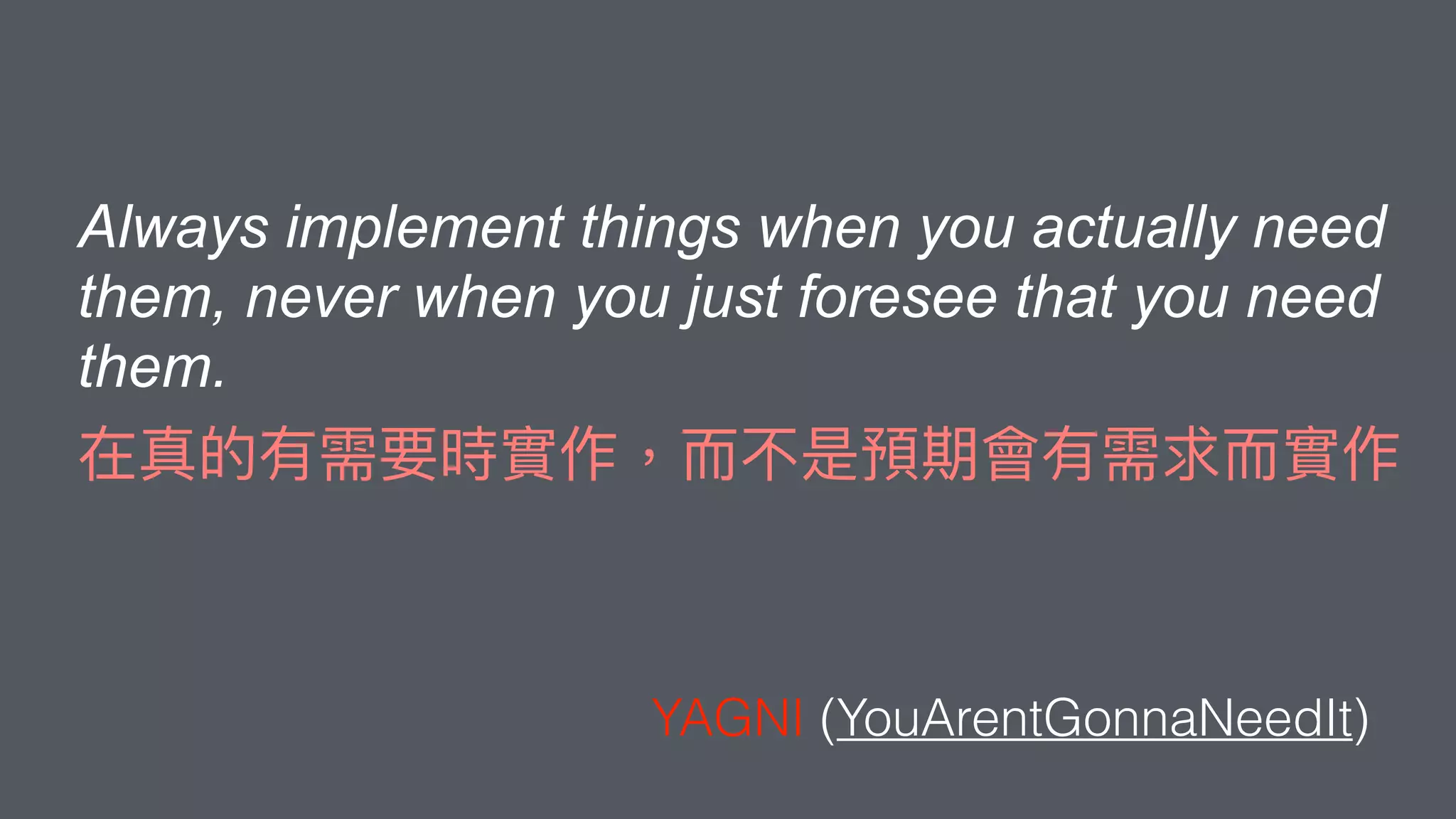Always implement things when you actually need
them, never when you just foresee that you need
them.
YAGNI (YouArentGonnaNeedIt)
 