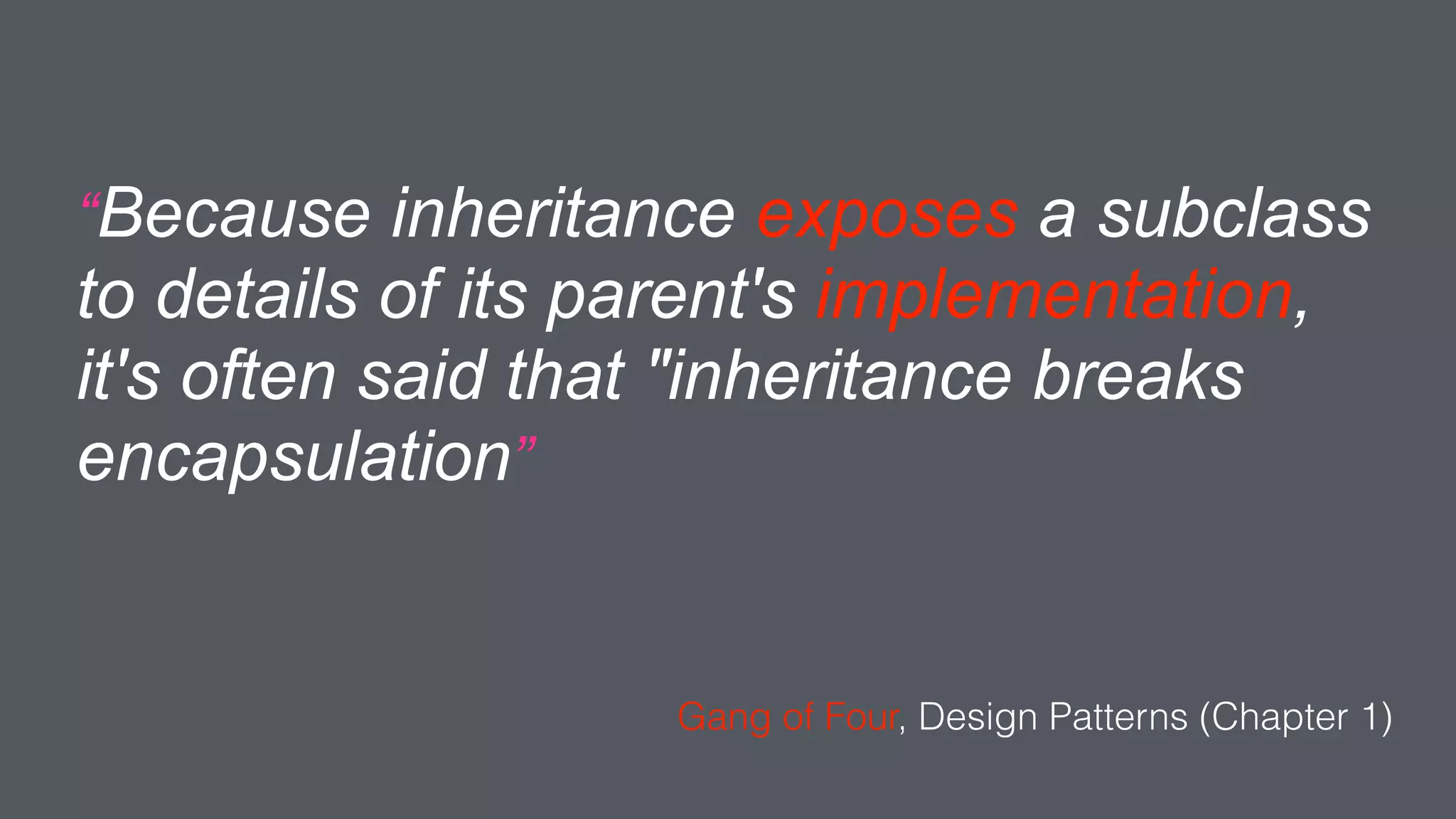 “Because inheritance exposes a subclass
to details of its parent's implementation,
it's often said that "inheritance breaks
encapsulation”
Gang of Four, Design Patterns (Chapter 1)
 