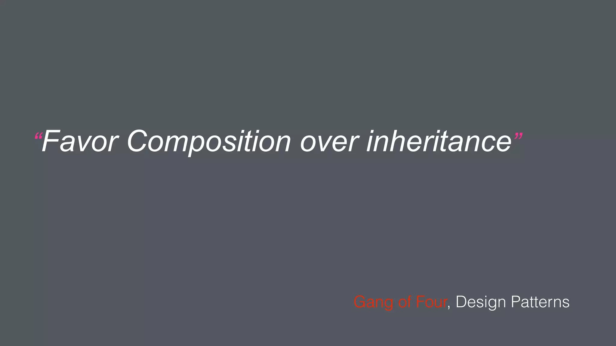 “Favor Composition over inheritance”
Gang of Four, Design Patterns
 