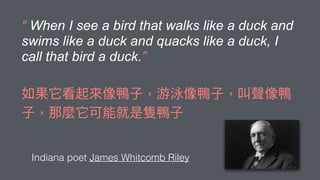 “ When I see a bird that walks like a duck and
swims like a duck and quacks like a duck, I
call that bird a duck.”
Indiana poet James Whitcomb Riley
 
