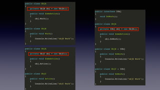 public class ObjA
{
private ObjB obj = new ObjB();
public void SomeAction()
{
obj.Work();
}
}
public class ObjB
{
public void Work()
{
Console.WriteLine("objB Work");
}
}
public class ObjA
{
private ObjC obj = new ObjC();
public void SomeAction()
{
obj.Action();
}
}
public class ObjC
{
public void Action()
{
Console.WriteLine("objC Work");
}
}
public interface IObj
{
void DoWork();
}
public class ObjA
{
private IObj obj = new ObjB();
public void SomeAction()
{
obj.DoWork();
}
}
public class ObjB : IObj
{
public void DoWork()
{
Console.WriteLine("objB Work");
}
}
public class ObjC : IObj
{
public void DoWork()
{
Console.WriteLine("objC Work");
}
}
 
