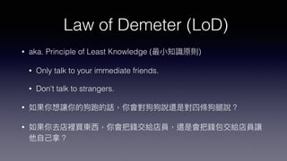 Law of Demeter (LoD)
• aka. Principle of Least Knowledge ( )
• Only talk to your immediate friends.
• Don't talk to strangers.
•
•
 