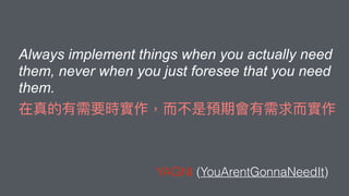 Always implement things when you actually need
them, never when you just foresee that you need
them.
YAGNI (YouArentGonnaNeedIt)
 