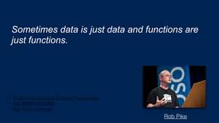Sometimes data is just data and functions are
just functions.
Rob Pike
• Understanding Object Oriented Programming
•
• Rob Pike's comment
 