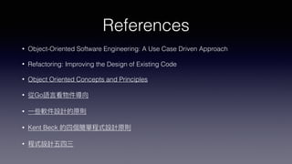References
• Object-Oriented Software Engineering: A Use Case Driven Approach
• Refactoring: Improving the Design of Existing Code
• Object Oriented Concepts and Principles
• Go
•
• Kent Beck
•
 