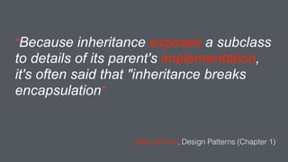 “Because inheritance exposes a subclass
to details of its parent's implementation,
it's often said that "inheritance breaks
encapsulation”
Gang of Four, Design Patterns (Chapter 1)
 