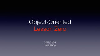 Object-Oriented
Lesson Zero
2017/01/09
Taka Wang
 