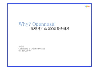Why? Openness!
: 포탈서비스 200%활용하기
신종섭
Community & U-video Division
Oct 15th, 2010
 