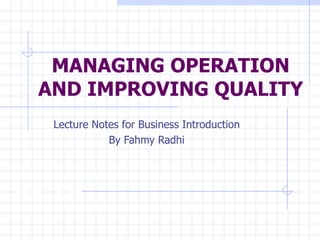 MANAGING OPERATION AND IMPROVING QUALITY Lecture Notes for Business Introduction By Fahmy Radhi 