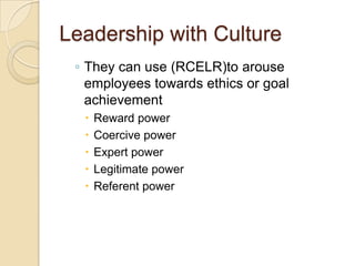 Leadership with Culture
◦ They can use (RCELR)to arouse
employees towards ethics or goal
achievement






Reward power
Coercive power
Expert power
Legitimate power
Referent power

 
