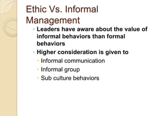 Ethic Vs. Informal
Management

◦ Leaders have aware about the value of
informal behaviors than formal
behaviors
◦ Higher consideration is given to
 Informal communication
 Informal group
 Sub culture behaviors

 