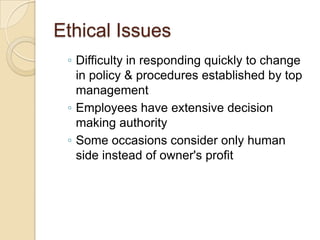 Ethical Issues
◦ Difficulty in responding quickly to change
in policy & procedures established by top
management
◦ Employees have extensive decision
making authority
◦ Some occasions consider only human
side instead of owner's profit

 