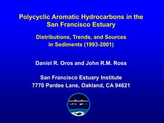 Polycyclic Aromatic Hydrocarbons in the
San Francisco Estuary
Distributions, Trends, and Sources
in Sediments (1993-2001)
Daniel R. Oros and John R.M. Ross
San Francisco Estuary Institute
7770 Pardee Lane, Oakland, CA 94621
 