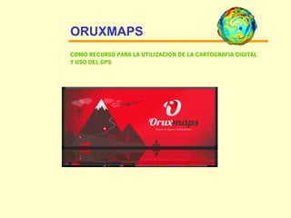 ORUXMAPS
COMO RECURSO PARA LA UTILIZACION DE LA CARTOGRAFIA DIGITAL
Y USO DEL GPS
 