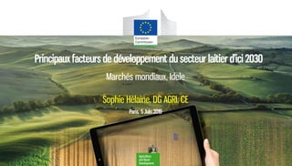Agriculture
and Rural
Development
Marchés mondiaux, Idele
Sophie Hélaine, DG AGRI, CE
Paris, 5 Juin 2019
Principaux facteurs de développement du secteur laitier d’ici 2030
 