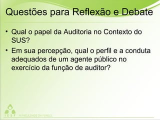 Questões para Reflexão e Debate
• Qual o papel da Auditoria no Contexto do
SUS?
• Em sua percepção, qual o perfil e a conduta
adequados de um agente público no
exercício da função de auditor?
 
