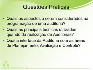 Questões Práticas
• Quais os aspectos a serem considerados na
programação de uma auditoria?
• Quais as principais técnicas utilizadas
quando da realização de Auditorias?
• Qual a interface da Auditoria com as áreas
de Planejamento, Avaliação e Controle?
 