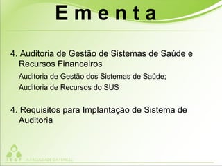 4. Auditoria de Gestão de Sistemas de Saúde e
Recursos Financeiros
Auditoria de Gestão dos Sistemas de Saúde;
Auditoria de Recursos do SUS
4. Requisitos para Implantação de Sistema de
Auditoria
E m e n t a
 