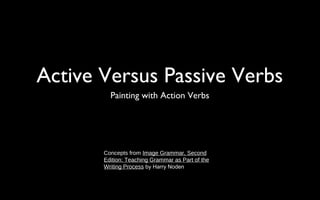 Active Versus Passive Verbs
Painting with Action Verbs
Concepts from Image Grammar, Second
Edition: Teaching Grammar as Part of the
Writing Process by Harry Noden
 