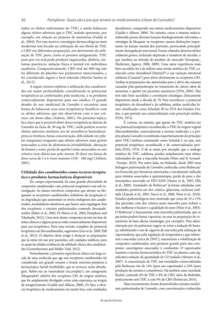 30
ib.usp.br/revista
duradouros, comparado aos outros medicamentos disponíveis
(Gadde e Allison, 2006). No entanto, como o sistema endoca-
nabinoide possui diversas funções fisiologicamente relevantes, a
estratégia de bloquear os receptores causou disfunções impor-
tantes na função mental dos pacientes, provocando principal-
mente desregulação emocional. Foram relatados diversos efeitos
colaterais graves, incluindo depressão e tentativas de suicídio, o
que resultou na retirada do produto do mercado (European_
Medicines_Agency, 2008, 2009). Uma outra experiência mais
bem sucedida, foi a de utilizar uma versão sintética do THC co-
nhecido como dronabinol (Marinol®) e sua variação estrutural
nabilona (Cesamet®) para ativar diretamente os receptores CB1.
Ambas as preparações são autorizadas para o alívio das náuseas
causadas pela quimioterapia no tratamento do câncer, além de
aumentar o apetite em pacientes anoréxicos (FDA, 2004). Elas
tem sido bem sucedidas e constituem estratégias clinicamente
disponíveis desde a década de 70. Para reconhecer o potencial
terapêutico do dronabinol e da nabilona, ambas moléculas fo-
ram classificadas como Schedule III no FDA dos Estados Uni-
dos, o que permite sua comercialização com prescrição médica
(FDA, 1974).
É curioso, no entanto, que apesar do THC sintético ter
seu potencial terapêutico reconhecido, o THC de origem vegetal
(fitocanabinoides, essencialmente a mesma molécula) e a pró-
priaplantaCannabis(constituídamajoritariamentedoprincípio
ativo THC) tenham continuado como Schedule I, ou seja, sem
potencial terapêutico reconhecido e de comercialização proi-
bida (FDA, 1974). É de se notar, por exemplo, que o análogo
sintético do THC, nabilona, produz isoladamente mais efeitos
indesejados do que a maconha fumada (Ware and St Arnaud-
-Trempe, 2010). Por outro lado, na Holanda, desde 2003 uma
linhagem padronizada de Cannabis conhecida como Bedrocan®
era fornecida por farmácias autorizadas e inicialmente indicada
para vômitos associados à quimioterapia, perda de peso e dor
neuropática associado ao HIV/AIDS (Haney et al., 2005, Ellis
et al., 2009). Variedades de Bedrocan® já foram estudadas com
resultados positivos em dor crônica, glaucoma, esclerose múl-
tipla (Zajicek et al., 2005, Nucci et al., 2008, Ware et al., 2010).
Estudos epidemiológicos tem mostrado que cerca de 10 a 15%
dos pacientes com dor crônica usam maconha para reduzir a
dor, melhorar o humor e a qualidade do sono (Ware et al., 2003).
O Bedrocan® é basicamente uma maconha padronizada, que os
pacientes podem fumar, vaporizar, ou usar na preparação de co-
mestíveis de base oleosa (manteigas, por exemplo). Para admi-
nistração por via pulmonar, sugere-se evitar a inalação de fuma-
ça, substituindo o uso de cigarros de maconha pela utilização de
vaporizadores, que pela regulação da temperatura a que subme-
tem a maconha (cerca de 250ºC), maximizam a volatilização de
compostos canabinoides, sem produzir grande parte dos com-
postos cancerígenos associados à combustão. O vaporizador
mantém a mesma farmacocinética do THC no plasma, com sig-
nificativa redução da quantidade de CO inalado (Abrams et al.,
2007). A concentração de THC nas variedades comercializadas
pela Bedrocan vão de 14% (para uso vaporizado) a 24% (para
produção de extratos e comestíveis). Há também uma variedade
Bediol, contendo 6% de THC e 8% de CBD, além de Bedrolite,
praticamente sem THC e com 9% de CBD (Bedrocan, 2014).
Mais recentemente, foram desenvolvidos extratos medici-
nais padronizados de Cannabis, com concentrações conhecidas
induz os efeitos euforizantes do THC, e ainda balanceia
alguns efeitos adversos que o THC isolado apresenta, por
exemplo, em relação ao prejuízo de memórias (Fadda et
al., 2004). Por este motivo, estratégias farmacológicas mais
modernas tem focado na utilização de um blend de THC
e CBD em diferentes proporções, em detrimento da utili-
zação de THC puro, como se pensava antigamente. THC
puro por via oral pode produzir taquicardia, disforia, sin-
tomas psicóticos, sedação física e mental em indivíduos
saudáveis. Comparativamente, CBD oral até 600 mg não
foi diferente do placebo nos parâmetros mencionados, e
foi considerado seguro e bem tolerado (Martin-Santos et
al., 2012).
A seguir, iremos explorar a utilização dos canabinoi-
des em maior profundidade, considerando os potenciais
terapêuticos já confirmados pela medicina, e os produtos
comercialmente disponíveis para uso médico. O grande
desafio do uso medicinal da Cannabis é encontrar uma
forma de balancear seus usos terapêuticos benéficos com
os efeitos adversos, que são observáveis com o uso crô-
nico, em doses altas (Ashton, 2001). No próximo tópico,
fica claro que é possível obter doses terapêuticas diárias de
Cannabis na faixa de 30 mg de THC, onde podem ocorrer
efeitos adversos similares aos de ansiolíticos benzodiaze-
pínicos (tontura, baixa concentração, dificuldade em pilo-
tar máquinas) enquanto que efeitos adversos mais graves
associados a crise de abstinência (irritabilidade, alteração
de humor e sono, perda de apetite) estão associados ao uso
crônico (uso diário por pelo menos 20 dias) em faixas de
dose cerca de 5 a 6 vezes maiores (150 - 180 mg) (Ashton,
2001).
Utilidade dos canabinoides como recurso terapêu-
tico e produtos farmacêuticos disponíveis
No campo experimental, há uma grande diversidade de
compostos canabinoides cujo potencial terapêutico está sob in-
vestigação. As classes envolvem compostos que ativam ou blo-
queiam os receptores canabinoides, inibidores da recaptação e/
ou degradação que aumentam os níveis endógenos dos canabi-
noides, moduladores alostéricos que fazem uma regulagem fina
dos receptores, e extratos padronizados contendo fitocanabi-
noides (Baker et al., 2003, Di Marzo et al., 2004, Pamplona and
Takahashi, 2012). Uma série destes compostos já está em fase de
testesclínicosealgunspoucosestãocomercialmentedisponíveis
para uso terapêutico. Para uma revisão completa do potencial
terapêuticodefitocanabinoides,sugerimos(Izzoetal.,2009,Hill
et al., 2012). O objetivo deste artigo é destacar as preparações
que já estão em uso por pacientes, sob cuidados médicos, para
os quais há sólidas evidências da utilidade clínica dos canabinoi-
des (Grotenhermen and Muller-Vahl, 2012).
Notavelmente, a primeira experiência clínica em larga es-
cala de uma molécula que age nos receptores canabinoides foi
considerada um grande vexame e trouxe enormes prejuízos à
farmacêutica Sanofi-Synthelabo, que se arriscou nesta aborda-
gem. Refiro-me ao rimonabant (Accomplia®), um antagonista
(bloqueador) seletivo dos receptores CB1 de origem sintética,
que foi amplamente divulgado como uma esperança na terapia
de emagrecimento (Gadde and Allison, 2006). De fato, a eficá-
cia terapêutica do medicamento era muito boa, com resultados
Pamplona: Quais são e pra que servem os medicamentos à base de Cannabis?
 
