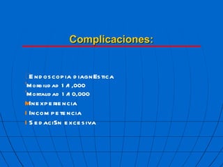 Complicaciones:  Endoscopia diagn  stica ’ Morbilidad 1/1,000 ’ Mortalidad 1/10,000  Inexperiencia  Incompetencia  Sedaci  n excesiva 