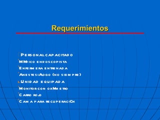 Requerimientos  Personal capacitado ’ M  dico endoscopista ’ Enfermera entrenada ’ Anestesi  logo (no siempre)  Unidad equipada ’ Monitor con ox  metro ’ Carro rojo ’ Cama para recuperaci  n 