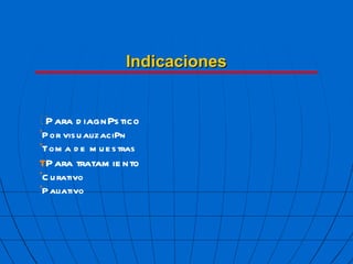 Indicaciones  Para diagn  stico ’ Por visualizaci  n ’ Toma de muestras  Para tratamiento ’ Curativo ’ Paliativo 