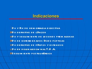 Indicaciones  Dx y Rx de hemorragia digestiva  Dx definitivo de c  ncer  Dx y seguimiento de lesiones premalignas  Dx de enfermedades   cido p  pticas  Dx definitivo de p  lipos y estenosis  Dx de dolor abdominal T.D.A.  Seguimiento postquir  rgico  