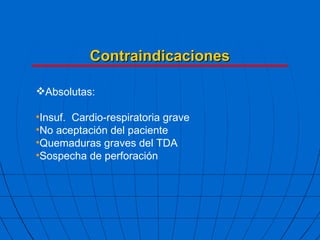Contraindicaciones Absolutas: Insuf.  Cardio-respiratoria grave No aceptación del paciente Quemaduras graves del TDA Sospecha de perforación 