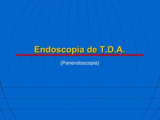 Endoscopia de T.D.A.Endoscopia de T.D.A.
(Panendoscopia)
 