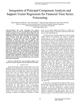 Integration of Principal Component Analysis and
Support Vector Regression for Financial Time Series
Forecasting
Utpala Nanda Chowdhury1
*, Md. Abu Rayhan1,2
, Sanjoy Kumar Chakravarty1
, Md. Tanvir Hossain1
1
Dept. of Computer Science and Engineering, University of Rajshahi, Rajshahi, Bangladesh
2
ICB Capital Management Limited, Dhaka, Bangladesh
*unchowdhury@gmail.com
Abstract–Financial time series forecasting has received
tremendous interest by both the individual and institutional
investors and hence by the researchers. But the high noise and
complexity residing in the financial data makes this job extremely
challenging. Over the years many researchers have used support
vector regression (SVR) quite successfully to conquer this
challenge. As the latent high noise in the data impairs the
performance, reducing the noise could be effective while
constructing the forecasting model. To accomplish this task,
integration of principal component analysis (PCA) and SVR is
proposed in this research work. In the first step, a set of technical
indicators are calculated from the daily transaction data of the
target stock and then PCA is applied to these values aiming to
extract the principle components. After filtering the principal
components, a model is finally constructed to forecast the future
price of the target stocks. The performance of the proposed
approach is evaluated with 16 years’ daily transactional data of
three leading stocks from different sectors listed in Dhaka Stock
Exchange (DSE), Bangladesh. Empirical results show that the
proposed model enhances the performance of the prediction
model and also the short-term prediction gains more accuracy
than long-term prediction.
Keywords: Financial time series forecasting; Support vector
regression; Principal component analysis; Dhaka Stock Exchange
I. INTRODUCTION
Along with the money market, capital market is also a vital
component of the financial sector of any country in the world.
The direct influence on people’s life of this sector is increasing
day by day. Some are investing their savings in this market for
profits while some are directly related to this field. The
investors are very eager to have a closer insight about the
underlying patterns of this market. In fact, most of them now
currently depend on Intelligent Trading Systems for predicting
stock prices based on various conditions. Accuracy of these
prediction systems is essential to make better investment
decisions with minimum risk factors. That’s why, the financial
time series forecasting has gained extreme attention from both
the individual and institutional investors. But, this field is
characterized by data intensity, noise, non-stationary,
unstructured nature, high degree of uncertainty, and hidden
relationships [1]. Capital market trend depends on many factors
including political events, general economic conditions, news
related to the stocks and traders’ expectations. Moreover,
according to academic investigations, movements in market
prices are not random. Rather, they behave in a highly non-
linear, dynamic manner [2]. Therefore, predicting stock market
price is a quite challenging task.
Technical analysis is a popular approach to study the capital
market patterns and movement. The results of technical
analysis may be a short or long-term forecast based on
recurring patterns; however, this approach assumes that stock
prices move in trends, and that the information which affects
prices enters the market over a finite period of time, not
instantaneously [3]. Technical indicators used in this analysis
are calculated from the historical trading data. Researchers use
various machine learning and artificial intelligent approaches to
analyze these technical indicators to predict future trends or
prices. The traditional statistical models include Box Jenkins
ARIMA [4]. Continuous research has introduced plentiful
approaches including Artificial Neural Networks (ANN),
genetic algorithm, rough set (RS) theory, fuzzy logic and others
[5-6]. The successful application of Support Vector Regression
(SVR) in various time series problems has encouraged its
adaptation in financial time series forecasting [7]. But the latent
noise of financial time series data often leads to over-fitting or
under-fitting and hence impairs the performance of the
forecasting system. Over the years, several methods were
proposed to negate the influence of such noisy data by
detecting and removing those before applying prediction
model. Lu et al. has proposed the use of independent
component analysis (ICA) (both linear and non-linear) with
SVR to elevate the forecasting accuracy [8-9]. In both
approaches, at first the ICA was used to extract the most
influential components from the technical indicators and then
were fed to SVR for a better prediction. Cao et al. in [10] has
shown that another method called principal component analysis
(PCA) can improve the performance of support vector machine
(SVM) in time series forecasting. Grigoryan proposed using
PCA as a preprocessing tool in financial time series forecasting
with ANN [11].
In this study, we proposed the integration of PCA in the
financial time series forecasting model using SVR. Considering
the fact that, technical analysis plays a vital role in the
forecasting, it has been conducted to calculate technical
indicators as the input features. Then PCA is used to extract the
influential components from input features which are then
filtered to transform the high-dimensional input into low-
dimension features. The SVR then finally use the filtered low-
International Journal of Computer Science and Information Security (IJCSIS),
Vol. 15, No. 8, August 2017
28 https://sites.google.com/site/ijcsis/
ISSN 1947-5500
 