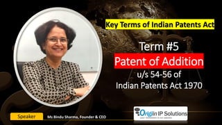 Term #5
Patent of Addition
u/s 54-56 of
Indian Patents Act 1970
Key Terms of Indian Patents Act
Ms Bindu Sharma, Founder & CEOSpeaker
 