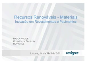 Recursos Renováveis - Materiais
 Inovação em Revestimentos e Pavimentos




PAULA ROQUE
Conselho de Gerência
REVIGRÉS



               Lisboa, 14 de Abril de 2011
 