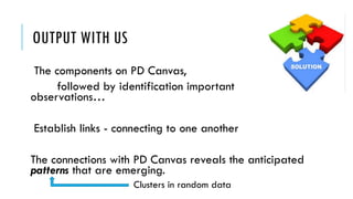 OUTPUT WITH US
The components on PD Canvas,
followed by identification important
observations…
Establish links - connecting to one another
The connections with PD Canvas reveals the anticipated
patterns that are emerging.
Clusters in random data
 
